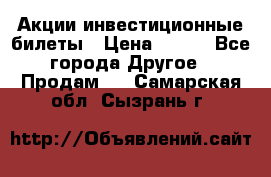 Акции-инвестиционные билеты › Цена ­ 150 - Все города Другое » Продам   . Самарская обл.,Сызрань г.
